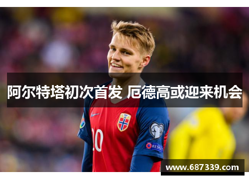 阿尔特塔初次首发 厄德高或迎来机会