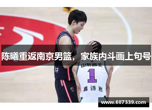 陈曦重返南京男篮，家族内斗画上句号