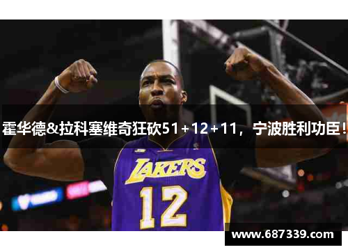霍华德&拉科塞维奇狂砍51+12+11，宁波胜利功臣！